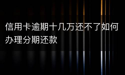 信用卡逾期十几万还不了如何办理分期还款