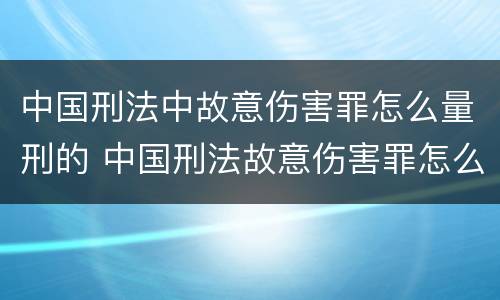 中国刑法中故意伤害罪怎么量刑的 中国刑法故意伤害罪怎么判刑