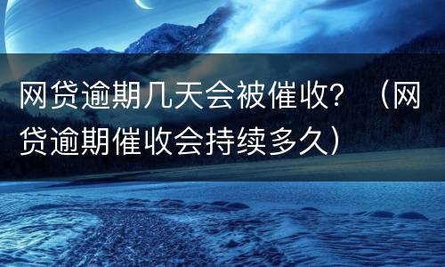 网贷逾期几天会被催收？（网贷逾期催收会持续多久）