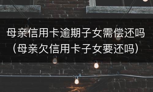 母亲信用卡逾期子女需偿还吗（母亲欠信用卡子女要还吗）