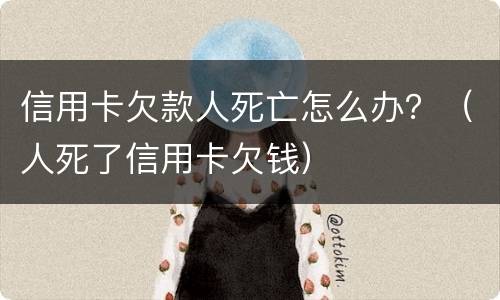 信用卡欠款人死亡怎么办？（人死了信用卡欠钱）