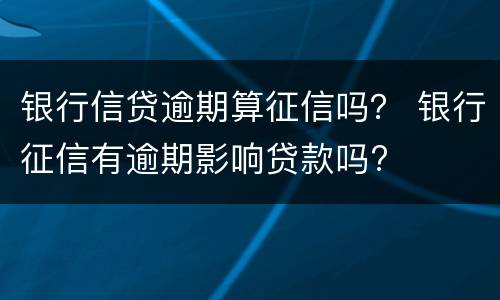 银行信贷逾期算征信吗？ 银行征信有逾期影响贷款吗?
