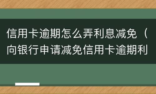信用卡逾期怎么弄利息减免（向银行申请减免信用卡逾期利息怎么申请）