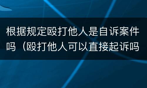 根据规定殴打他人是自诉案件吗（殴打他人可以直接起诉吗）