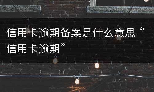 信用卡逾期备案是什么意思 “信用卡逾期”