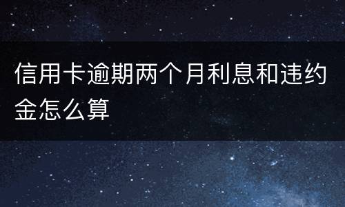 信用卡逾期两个月利息和违约金怎么算