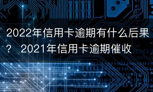 2022年信用卡逾期有什么后果？ 2021年信用卡逾期催收