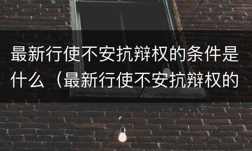 最新行使不安抗辩权的条件是什么（最新行使不安抗辩权的条件是什么）