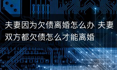 夫妻因为欠债离婚怎么办 夫妻双方都欠债怎么才能离婚