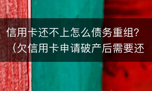 信用卡还不上怎么债务重组？（欠信用卡申请破产后需要还债吗）