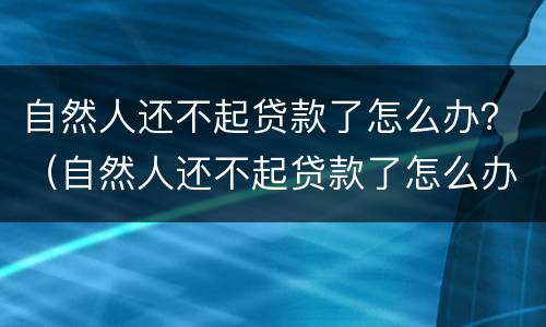 自然人还不起贷款了怎么办？（自然人还不起贷款了怎么办理）