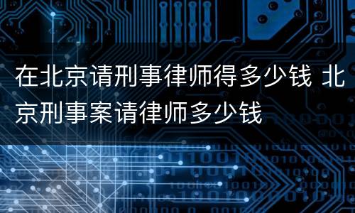 在北京请刑事律师得多少钱 北京刑事案请律师多少钱