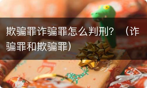 欺骗罪诈骗罪怎么判刑？（诈骗罪和欺骗罪）