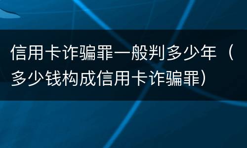 信用卡诈骗罪一般判多少年（多少钱构成信用卡诈骗罪）