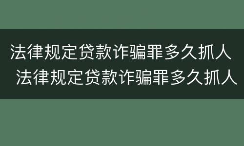 法律规定贷款诈骗罪多久抓人 法律规定贷款诈骗罪多久抓人判刑