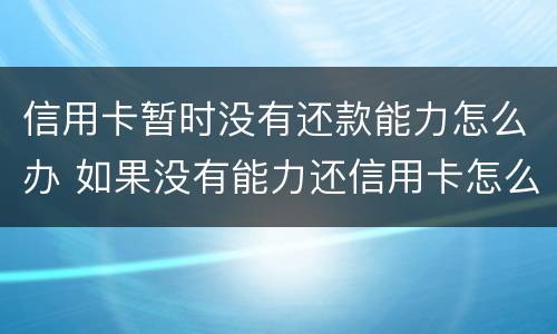 信用卡暂时没有还款能力怎么办 如果没有能力还信用卡怎么办