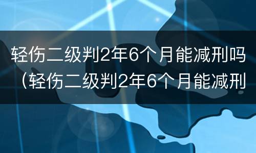 轻伤二级判2年6个月能减刑吗（轻伤二级判2年6个月能减刑吗多少钱）