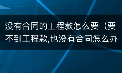没有合同的工程款怎么要（要不到工程款,也没有合同怎么办）