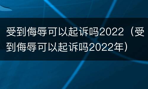受到侮辱可以起诉吗2022（受到侮辱可以起诉吗2022年）