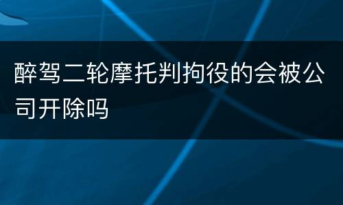 醉驾二轮摩托判拘役的会被公司开除吗