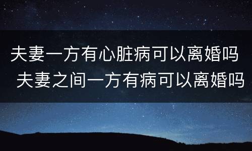 夫妻一方有心脏病可以离婚吗 夫妻之间一方有病可以离婚吗?