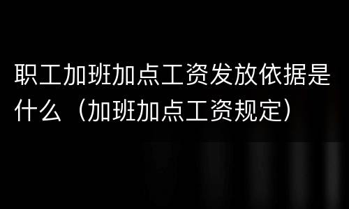 职工加班加点工资发放依据是什么（加班加点工资规定）