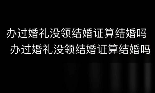 办过婚礼没领结婚证算结婚吗 办过婚礼没领结婚证算结婚吗女方