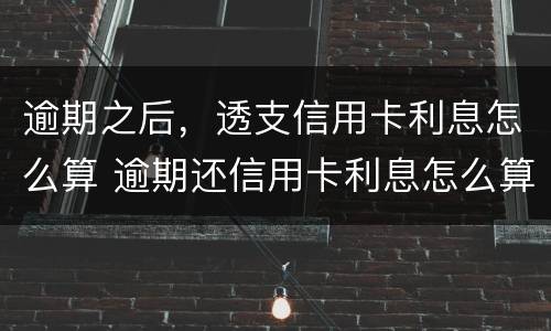 逾期之后，透支信用卡利息怎么算 逾期还信用卡利息怎么算