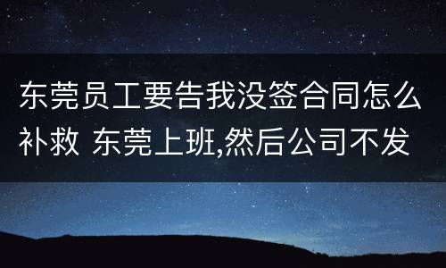 东莞员工要告我没签合同怎么补救 东莞上班,然后公司不发工资,如何解决