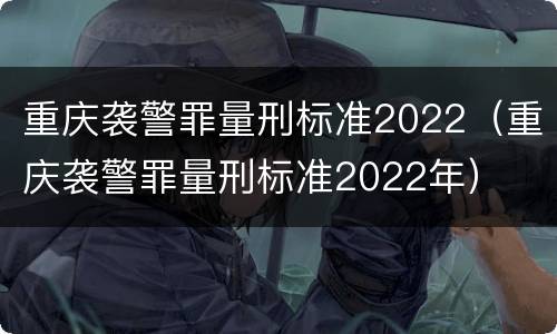 重庆袭警罪量刑标准2022（重庆袭警罪量刑标准2022年）