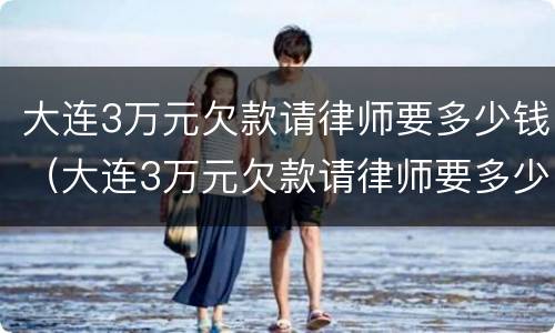 大连3万元欠款请律师要多少钱（大连3万元欠款请律师要多少钱费用）