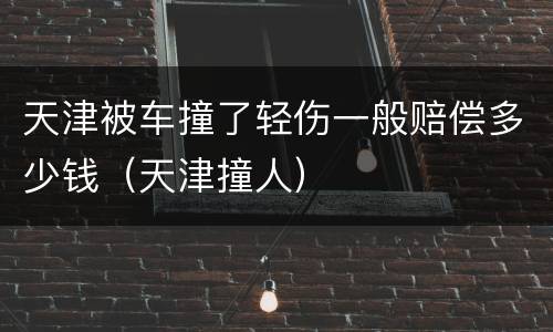天津被车撞了轻伤一般赔偿多少钱（天津撞人）