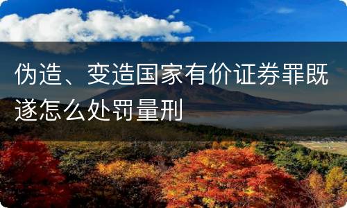 伪造、变造国家有价证券罪既遂怎么处罚量刑