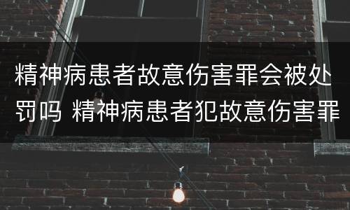 精神病患者故意伤害罪会被处罚吗 精神病患者犯故意伤害罪怎么判