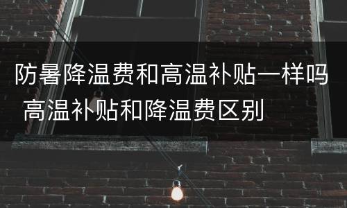 防暑降温费和高温补贴一样吗 高温补贴和降温费区别