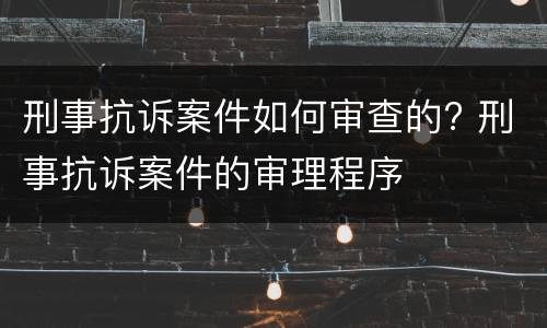 刑事抗诉案件如何审查的? 刑事抗诉案件的审理程序