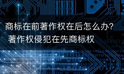 商标在前著作权在后怎么办？ 著作权侵犯在先商标权