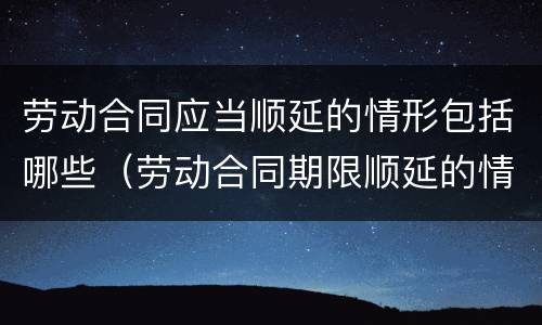 劳动合同应当顺延的情形包括哪些（劳动合同期限顺延的情形）