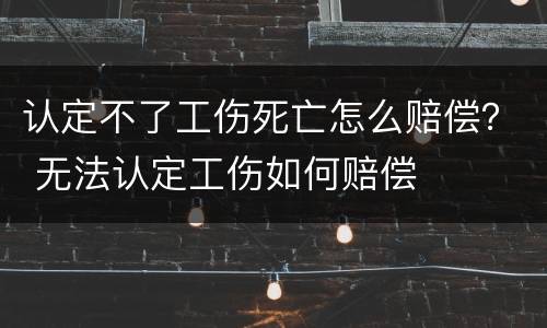 认定不了工伤死亡怎么赔偿？ 无法认定工伤如何赔偿