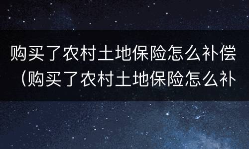 购买了农村土地保险怎么补偿（购买了农村土地保险怎么补偿呢）