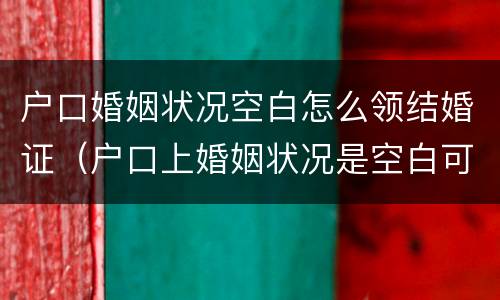 户口婚姻状况空白怎么领结婚证（户口上婚姻状况是空白可以领证吗）