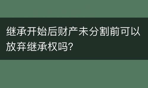 继承开始后财产未分割前可以放弃继承权吗?