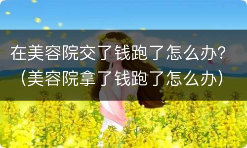 在美容院交了钱跑了怎么办？（美容院拿了钱跑了怎么办）