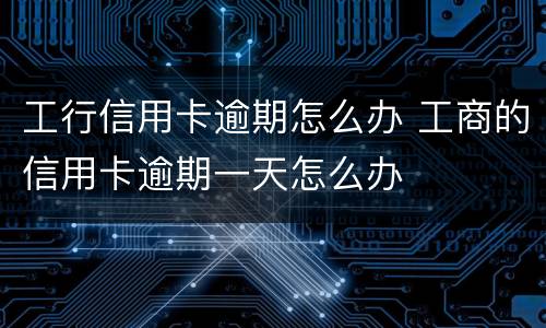 工行信用卡逾期怎么办 工商的信用卡逾期一天怎么办