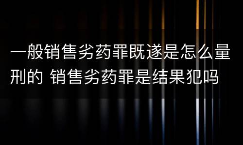 一般销售劣药罪既遂是怎么量刑的 销售劣药罪是结果犯吗
