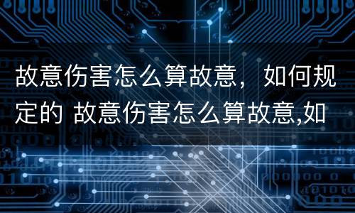 故意伤害怎么算故意，如何规定的 故意伤害怎么算故意,如何规定的责任