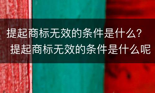 提起商标无效的条件是什么？ 提起商标无效的条件是什么呢