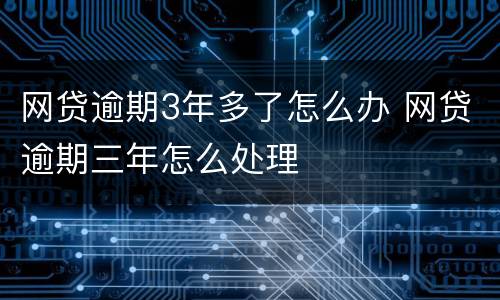 网贷逾期3年多了怎么办 网贷逾期三年怎么处理