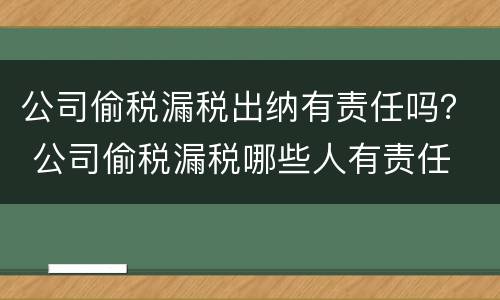 公司偷税漏税出纳有责任吗？ 公司偷税漏税哪些人有责任