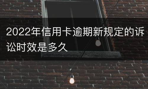 2022年信用卡逾期新规定的诉讼时效是多久